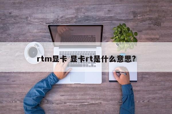 rtm显卡 显卡rt是什么意思?