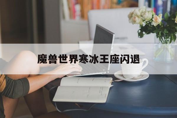 魔兽世界寒冰王座闪退(魔兽世界寒冰王座闪退怎么解决)