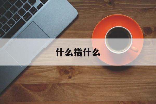 什么指什么(什么指什么颜的成语)