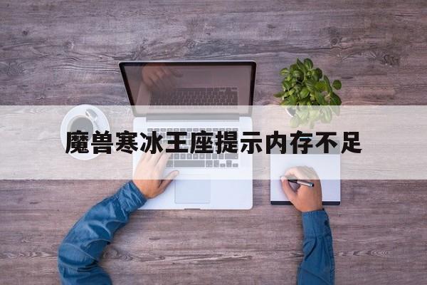 魔兽寒冰王座提示内存不足(魔兽寒冰王座提示内存不足怎么解决)