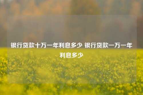银行贷款十万一年利息多少 银行贷款一万一年利息多少