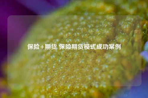 保险+期货 保险期货模式成功案例