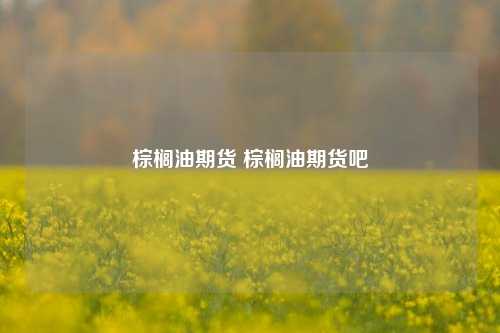棕榈油期货 棕榈油期货吧