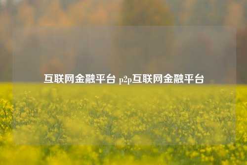 互联网金融平台 p2p互联网金融平台
