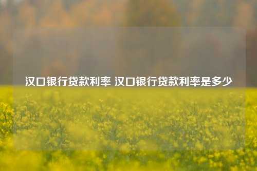 汉口银行贷款利率 汉口银行贷款利率是多少