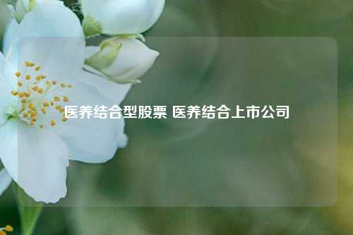 医养结合型股票 医养结合上市公司