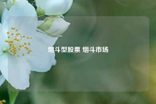 烟斗型股票 烟斗市场