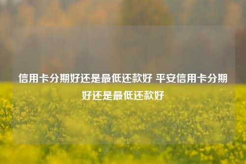 信用卡分期好还是最低还款好 平安信用卡分期好还是最低还款好