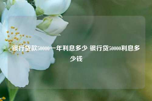 银行贷款50000一年利息多少 银行贷50000利息多少钱