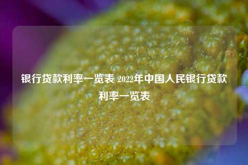 银行贷款利率一览表 2022年中国人民银行贷款利率一览表