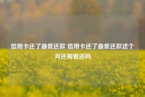 信用卡还了最低还款 信用卡还了最低还款这个月还需要还吗
