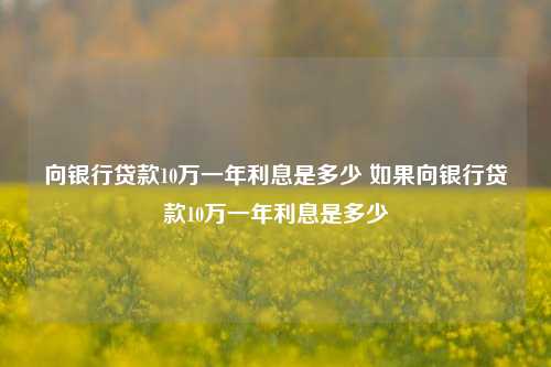 向银行贷款10万一年利息是多少 如果向银行贷款10万一年利息是多少